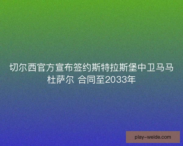 切尔西官方宣布签约斯特拉斯堡中卫马马杜萨尔 合同至2033年
